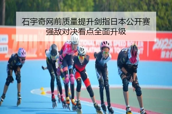 石宇奇网前质量提升剑指日本公开赛 强敌对决看点全面升级