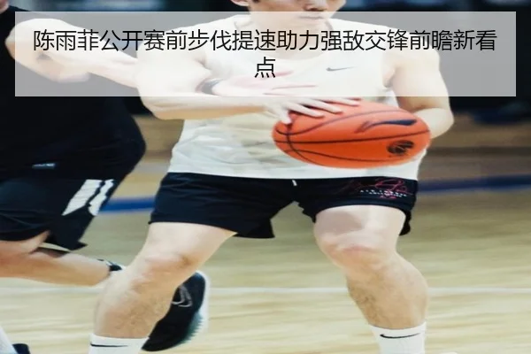 陈雨菲公开赛前步伐提速助力强敌交锋前瞻新看点